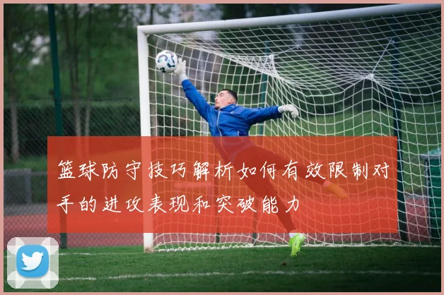 篮球防守技巧解析如何有效限制对手的进攻表现和突破能力