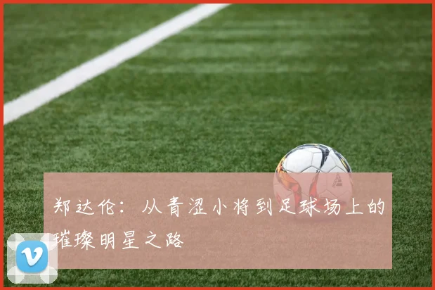 郑达伦：从青涩小将到足球场上的璀璨明星之路