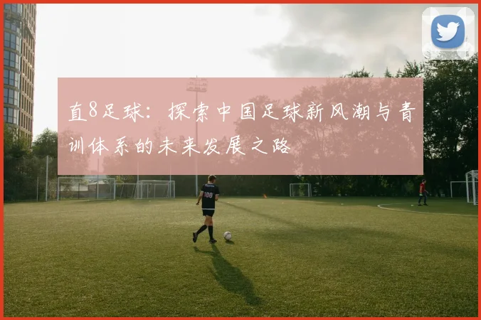 直8足球：探索中国足球新风潮与青训体系的未来发展之路