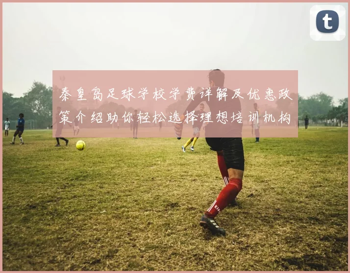 秦皇岛足球学校学费详解及优惠政策介绍助你轻松选择理想培训机构