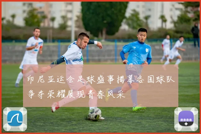 印尼亚运会足球盛事揭幕各国球队争夺荣耀展现青春风采